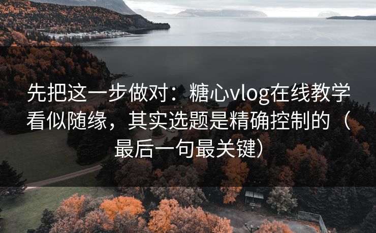 先把这一步做对：糖心vlog在线教学看似随缘，其实选题是精确控制的（最后一句最关键）