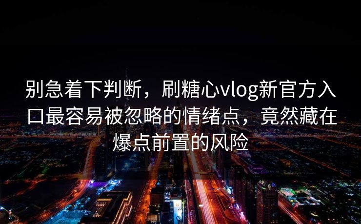 别急着下判断，刷糖心vlog新官方入口最容易被忽略的情绪点，竟然藏在爆点前置的风险