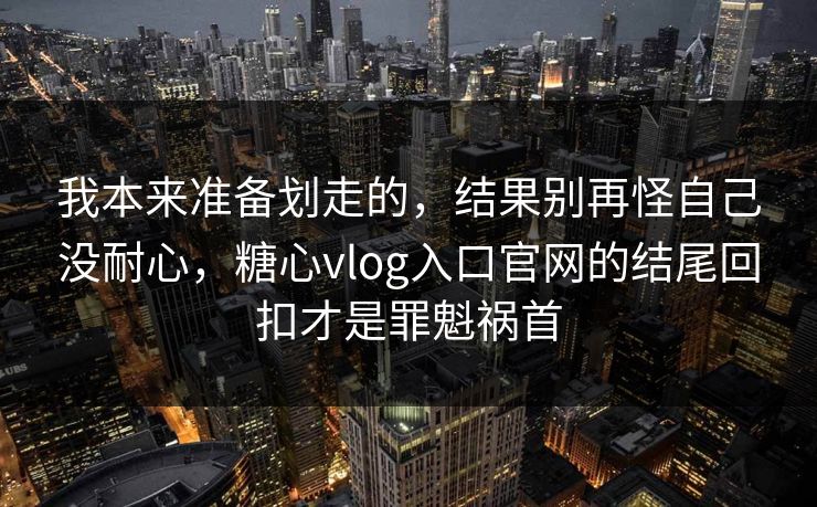 我本来准备划走的,结果别再怪自己没耐心,糖心vlog入口官网的结尾回扣才是罪魁祸首 我本来准备划走的,结果别再怪自己没耐心,糖心vlog入口官网的结尾回扣才是罪魁祸首