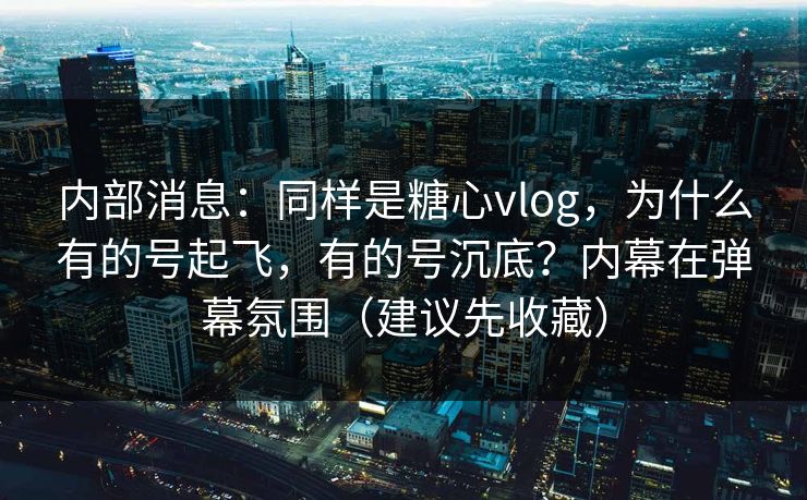 内部消息:同样是糖心vlog,为什么有的号起飞,有的号沉底?内幕在弹幕氛围(建议先收藏) 内部消息:同样是糖心vlog,为什么有的号起飞,有的号沉底?内幕在弹幕氛围(建议先收藏)