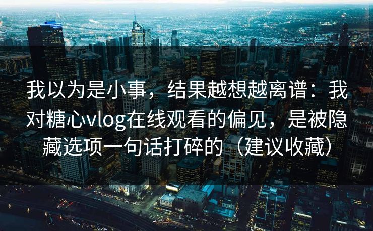 我以为是小事,结果越想越离谱:我对糖心vlog在线观看的偏见,是被隐藏选项一句话打碎的(建议收藏) 我以为是小事,结果越想越离谱:我对糖心vlog在线观看的偏见,是被隐藏选项一句话打碎的(建议收藏)