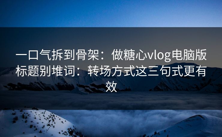 一口气拆到骨架:做糖心vlog电脑版标题别堆词:转场方式这三句式更有效 一口气拆到骨架:做糖心vlog电脑版标题别堆词:转场方式这三句式更有效